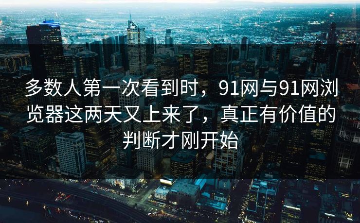 多数人第一次看到时，91网与91网浏览器这两天又上来了，真正有价值的判断才刚开始  第1张