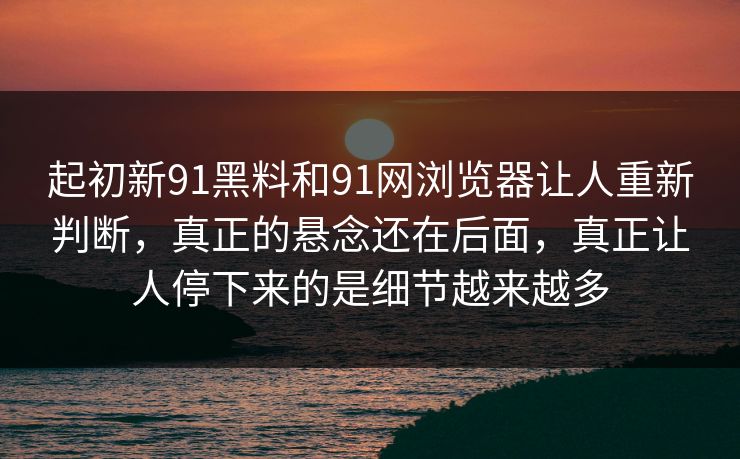 起初新91黑料和91网浏览器让人重新判断，真正的悬念还在后面，真正让人停下来的是细节越来越多  第1张
