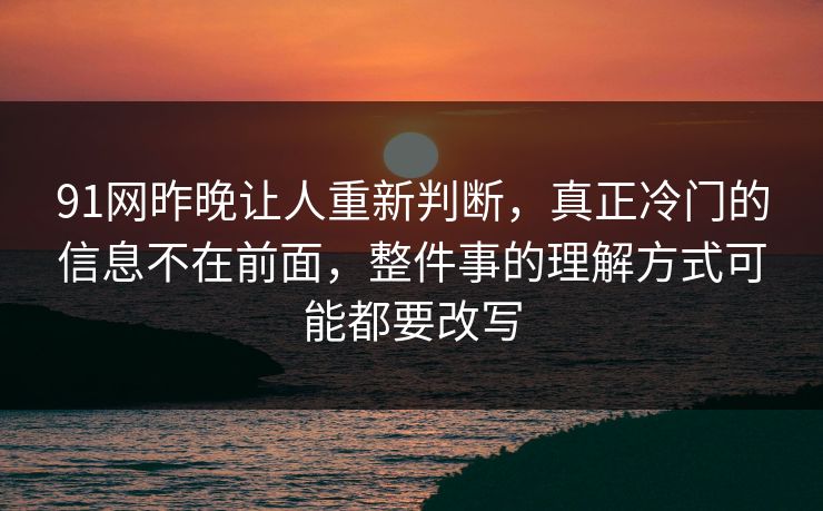 91网昨晚让人重新判断，真正冷门的信息不在前面，整件事的理解方式可能都要改写  第1张