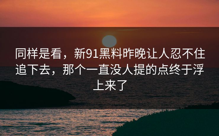 同样是看，新91黑料昨晚让人忍不住追下去，那个一直没人提的点终于浮上来了  第1张