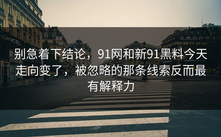 别急着下结论，91网和新91黑料今天走向变了，被忽略的那条线索反而最有解释力  第1张