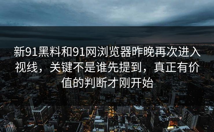 新91黑料和91网浏览器昨晚再次进入视线，关键不是谁先提到，真正有价值的判断才刚开始  第1张