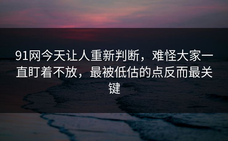 91网今天让人重新判断，难怪大家一直盯着不放，最被低估的点反而最关键  第1张