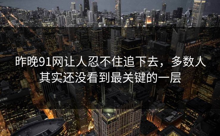 昨晚91网让人忍不住追下去，多数人其实还没看到最关键的一层  第1张